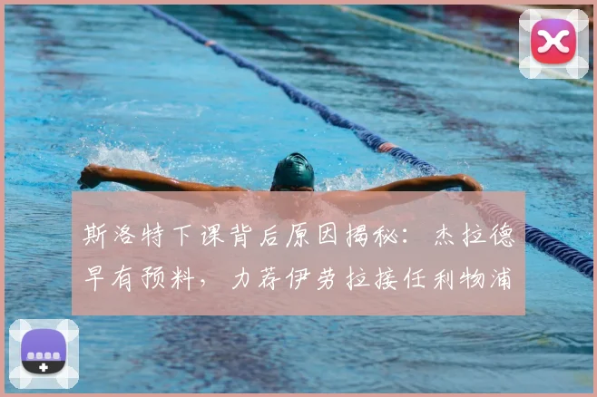 斯洛特下课背后原因揭秘：杰拉德早有预料，力荐伊劳拉接任利物浦帅位