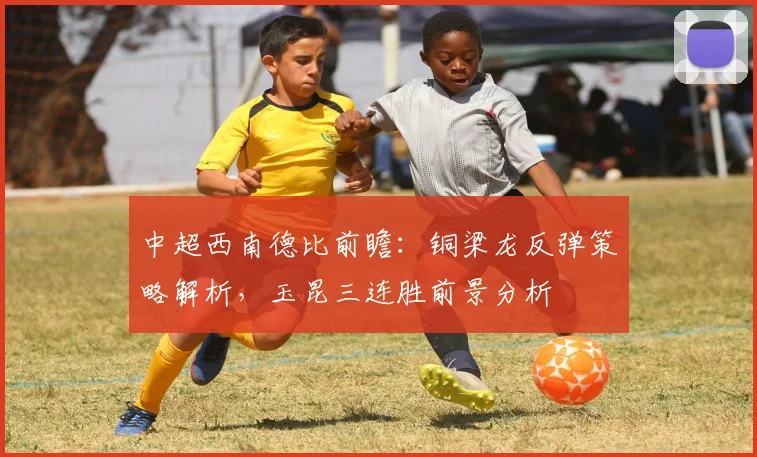 中超西南德比前瞻:铜梁龙反弹策略解析,玉昆三连胜前景分析