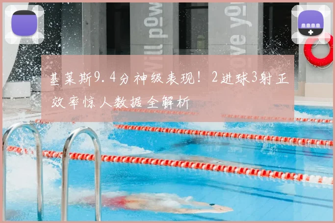 基莱斯9.4分神级表现！2进球3射正 效率惊人数据全解析