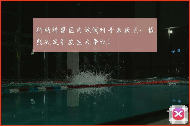 科纳特禁区内放倒对手未获点，裁判决定引发巨大争议！