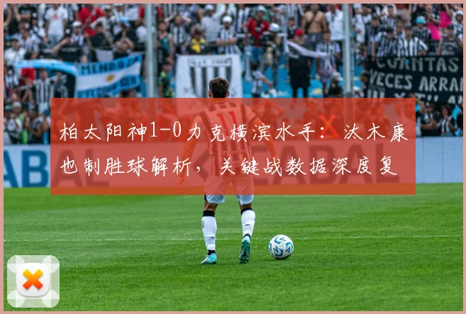 柏太阳神1-0力克横滨水手：汰木康也制胜球解析，关键战数据深度复盘