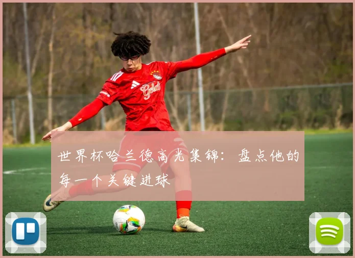 世界杯哈兰德高光集锦:盘点他的每一个关键进球