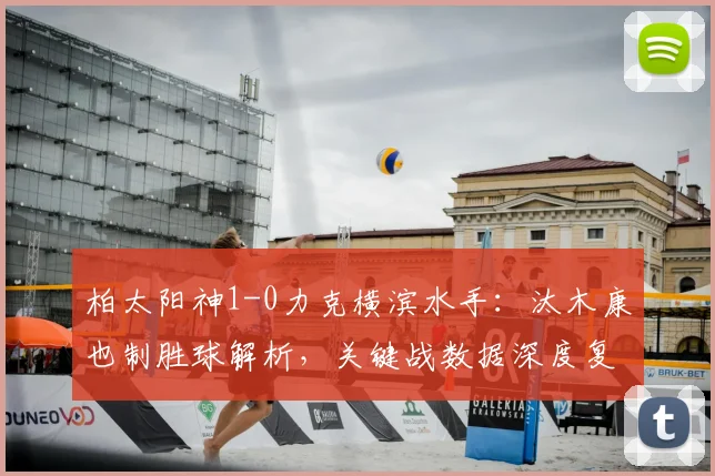 柏太阳神1-0力克横滨水手：汰木康也制胜球解析，关键战数据深度复盘