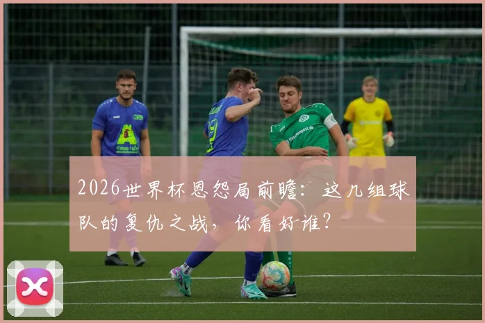 2026世界杯恩怨局前瞻:这几组球队的复仇之战,你看好谁?