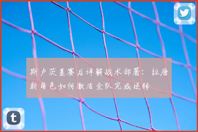 斯卢茨基赛后详解战术部署:拉唐新角色如何激活全队完成逆转