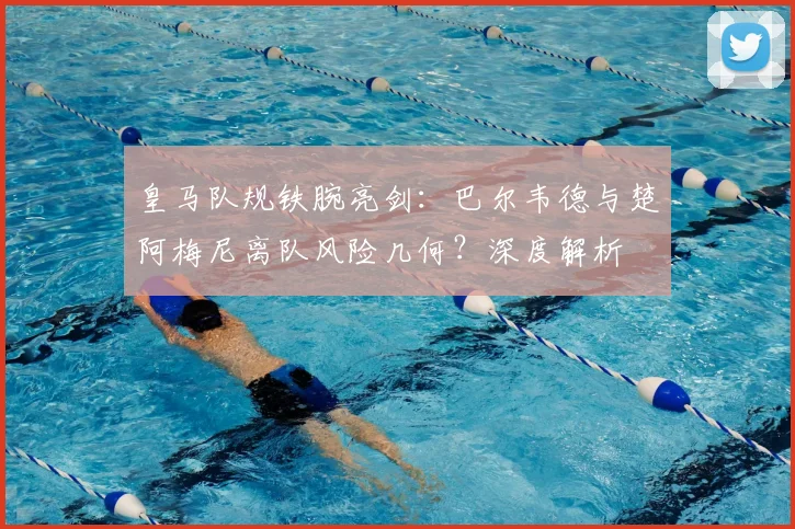 皇马队规铁腕亮剑：巴尔韦德与楚阿梅尼离队风险几何？深度解析