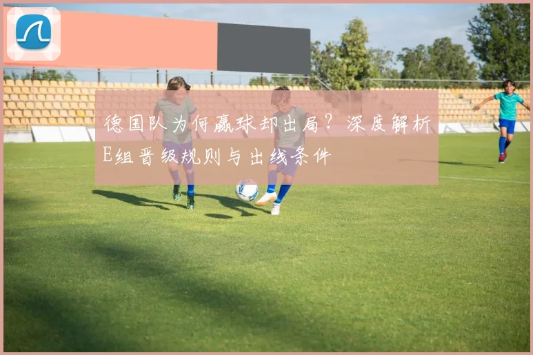 德国队为何赢球却出局?深度解析E组晋级规则与出线条件