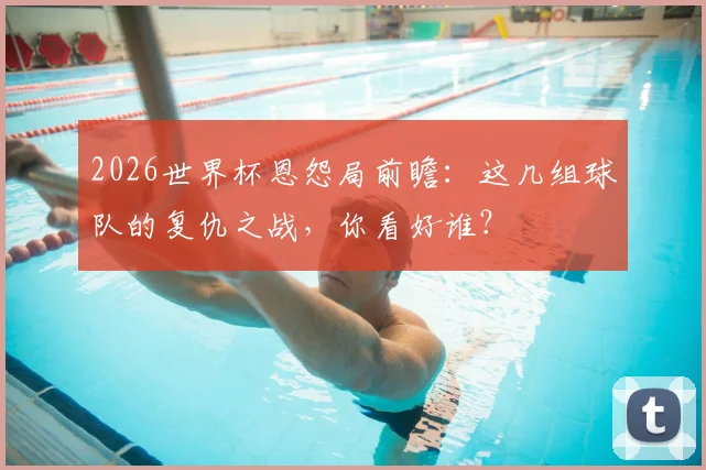 2026世界杯恩怨局前瞻:这几组球队的复仇之战,你看好谁?