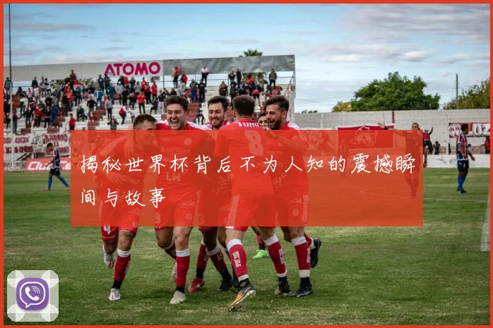 揭秘世界杯背后不为人知的震撼瞬间与故事