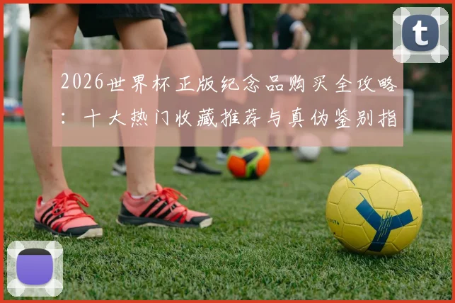2026世界杯正版纪念品购买全攻略：十大热门收藏推荐与真伪鉴别指南