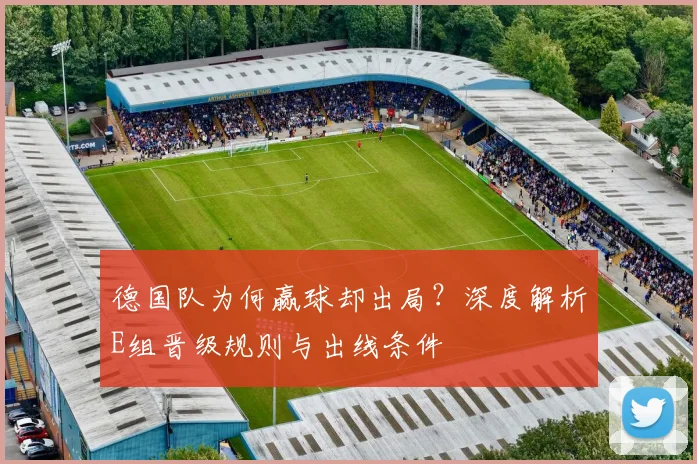 德国队为何赢球却出局?深度解析E组晋级规则与出线条件