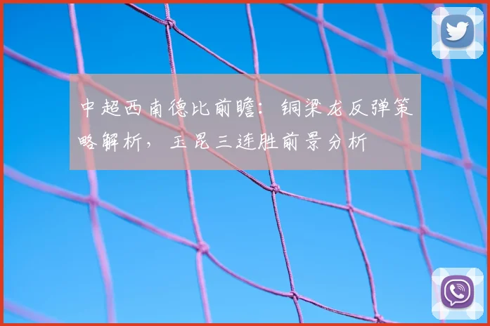中超西南德比前瞻:铜梁龙反弹策略解析,玉昆三连胜前景分析